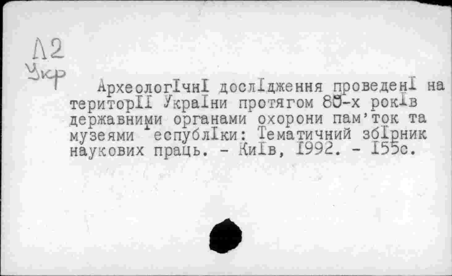 ﻿Археологічні дослідження проведені на території України протягом 68-х років державними органами охорони пам’ток та музеями еспубліки: Тематичний збірник наукових праць. - Київ, 1992. - І55с.